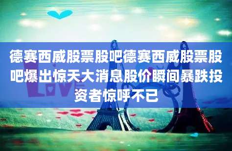 德赛西威股票股吧德赛西威股票股吧爆出惊天大消息股价瞬间暴跌投资者惊呼不已