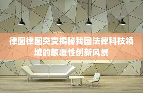 律图律图突变揭秘我国法律科技领域的颠覆性创新风暴