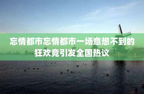 忘情都市忘情都市一场意想不到的狂欢竟引发全国热议