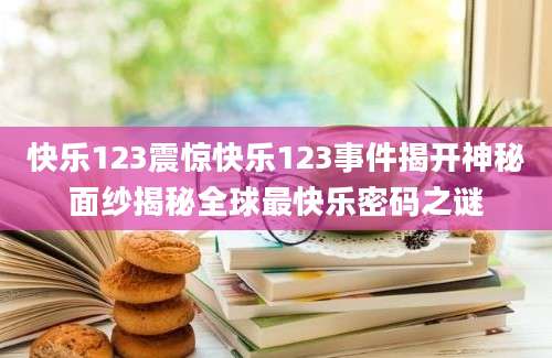 快乐123震惊快乐123事件揭开神秘面纱揭秘全球最快乐密码之谜