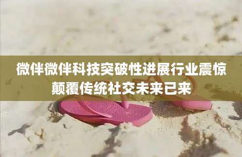 微伴微伴科技突破性进展行业震惊颠覆传统社交未来已来