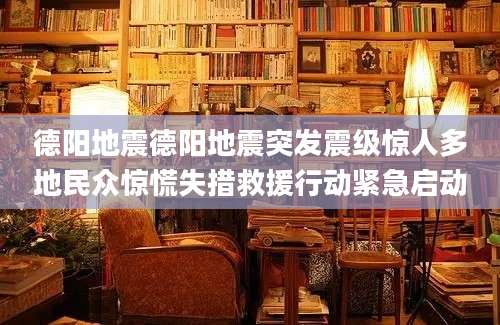 德阳地震德阳地震突发震级惊人多地民众惊慌失措救援行动紧急启动