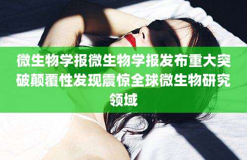 微生物学报微生物学报发布重大突破颠覆性发现震惊全球微生物研究领域