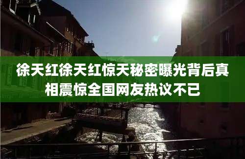 徐天红徐天红惊天秘密曝光背后真相震惊全国网友热议不已