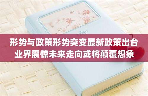 形势与政策形势突变最新政策出台业界震惊未来走向或将颠覆想象