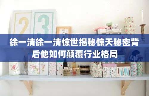 徐一清徐一清惊世揭秘惊天秘密背后他如何颠覆行业格局