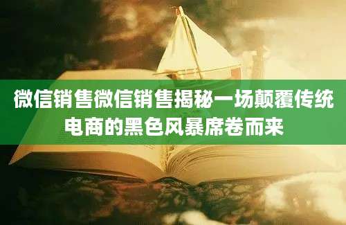 微信销售微信销售揭秘一场颠覆传统电商的黑色风暴席卷而来