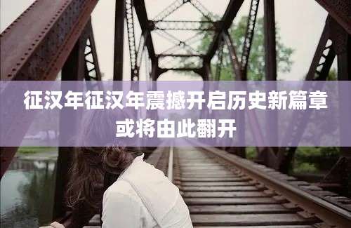 征汉年征汉年震撼开启历史新篇章或将由此翻开