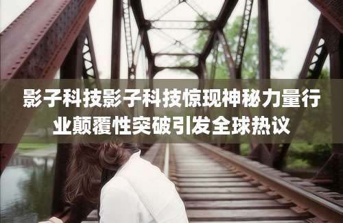 影子科技影子科技惊现神秘力量行业颠覆性突破引发全球热议