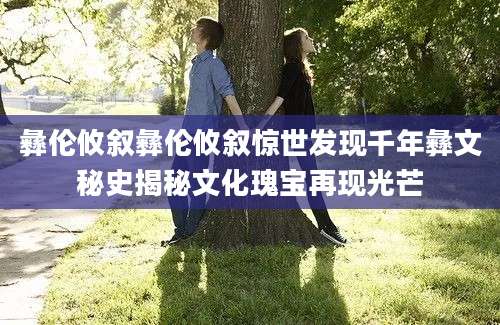 彝伦攸叙彝伦攸叙惊世发现千年彝文秘史揭秘文化瑰宝再现光芒
