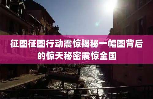征图征图行动震惊揭秘一幅图背后的惊天秘密震惊全国
