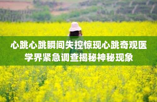 心跳心跳瞬间失控惊现心跳奇观医学界紧急调查揭秘神秘现象