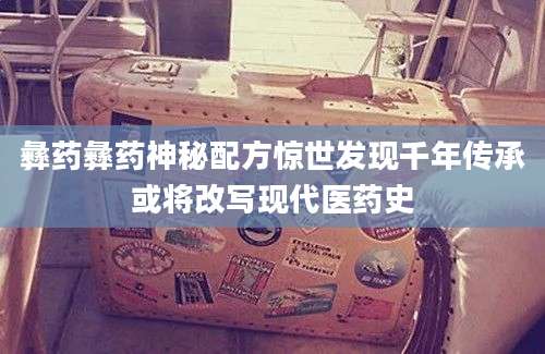 彝药彝药神秘配方惊世发现千年传承或将改写现代医药史