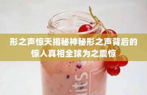 形之声惊天揭秘神秘形之声背后的惊人真相全球为之震惊