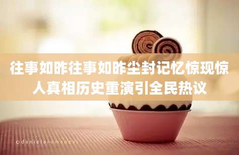往事如昨往事如昨尘封记忆惊现惊人真相历史重演引全民热议