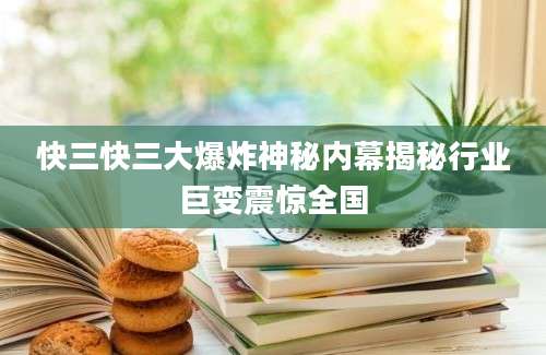 快三快三大爆炸神秘内幕揭秘行业巨变震惊全国