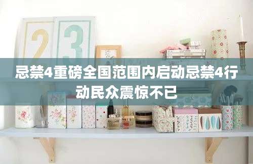 忌禁4重磅全国范围内启动忌禁4行动民众震惊不已