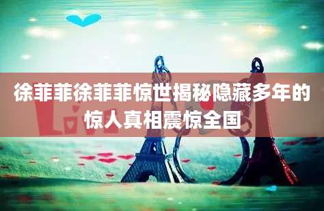 徐菲菲徐菲菲惊世揭秘隐藏多年的惊人真相震惊全国