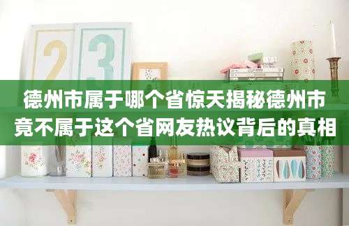 德州市属于哪个省惊天揭秘德州市竟不属于这个省网友热议背后的真相