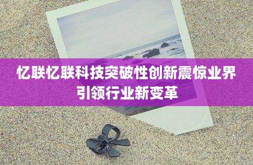 忆联忆联科技突破性创新震惊业界引领行业新变革