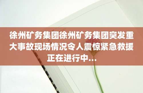 徐州矿务集团徐州矿务集团突发重大事故现场情况令人震惊紧急救援正在进行中...