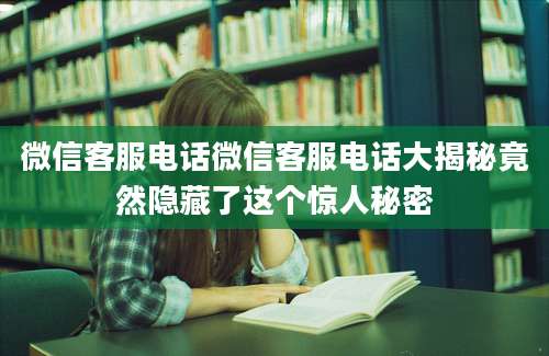 微信客服电话微信客服电话大揭秘竟然隐藏了这个惊人秘密