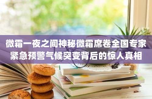 微霜一夜之间神秘微霜席卷全国专家紧急预警气候突变背后的惊人真相