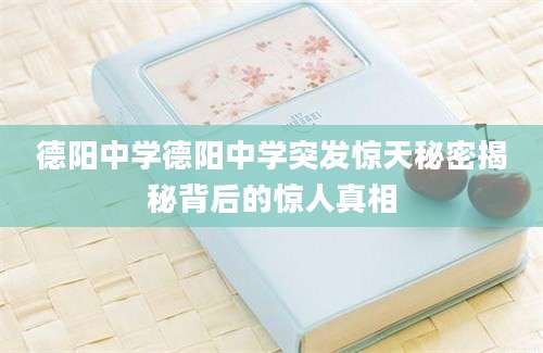 德阳中学德阳中学突发惊天秘密揭秘背后的惊人真相