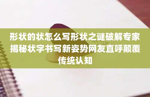 形状的状怎么写形状之谜破解专家揭秘状字书写新姿势网友直呼颠覆传统认知
