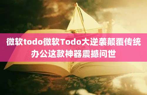 微软todo微软Todo大逆袭颠覆传统办公这款神器震撼问世