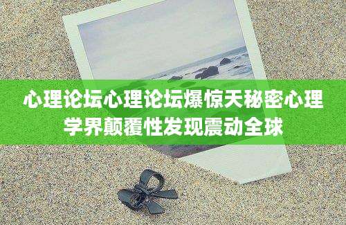 心理论坛心理论坛爆惊天秘密心理学界颠覆性发现震动全球