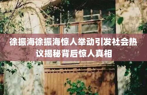 徐振海徐振海惊人举动引发社会热议揭秘背后惊人真相