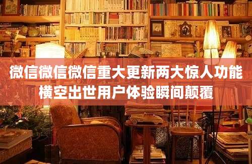 微信微信微信重大更新两大惊人功能横空出世用户体验瞬间颠覆