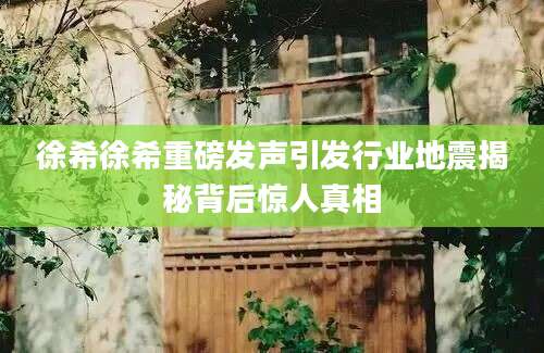 徐希徐希重磅发声引发行业地震揭秘背后惊人真相