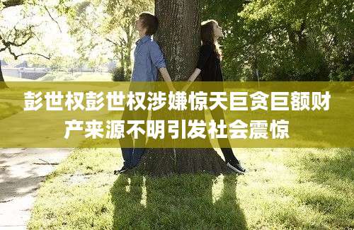 彭世权彭世权涉嫌惊天巨贪巨额财产来源不明引发社会震惊