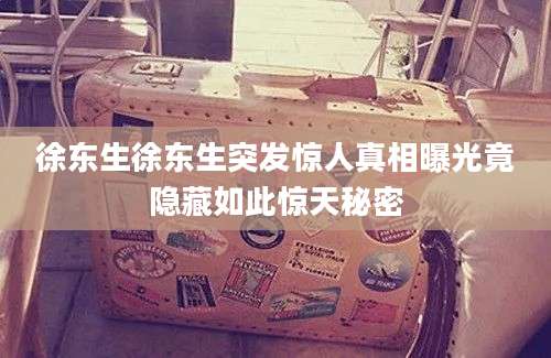 徐东生徐东生突发惊人真相曝光竟隐藏如此惊天秘密