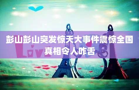 彭山彭山突发惊天大事件震惊全国真相令人咋舌