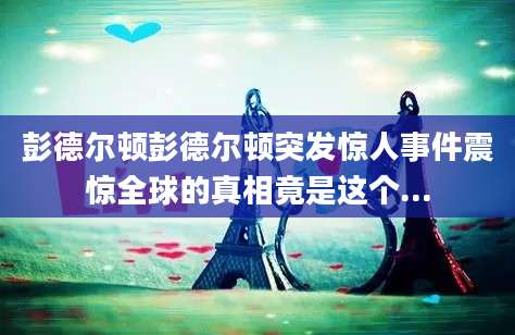 彭德尔顿彭德尔顿突发惊人事件震惊全球的真相竟是这个...