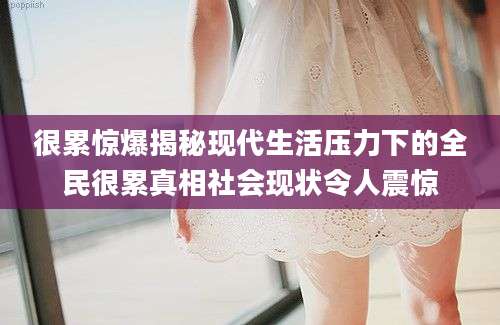 很累惊爆揭秘现代生活压力下的全民很累真相社会现状令人震惊