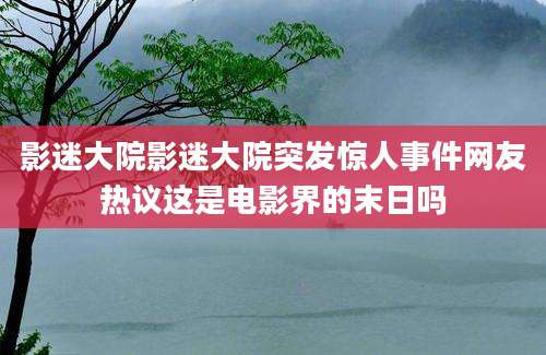 影迷大院影迷大院突发惊人事件网友热议这是电影界的末日吗