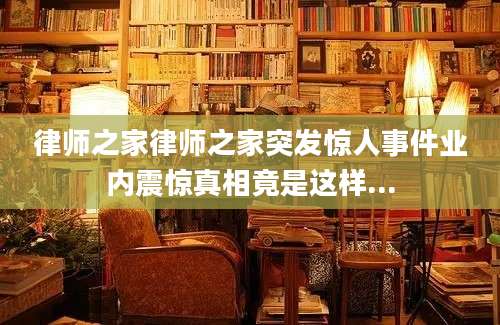 律师之家律师之家突发惊人事件业内震惊真相竟是这样...