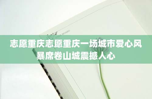 志愿重庆志愿重庆一场城市爱心风暴席卷山城震撼人心
