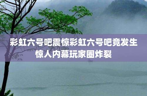 彩虹六号吧震惊彩虹六号吧竟发生惊人内幕玩家圈炸裂