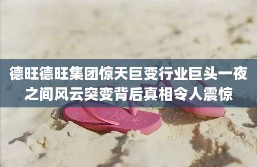德旺德旺集团惊天巨变行业巨头一夜之间风云突变背后真相令人震惊
