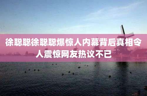 徐聪聪徐聪聪爆惊人内幕背后真相令人震惊网友热议不已