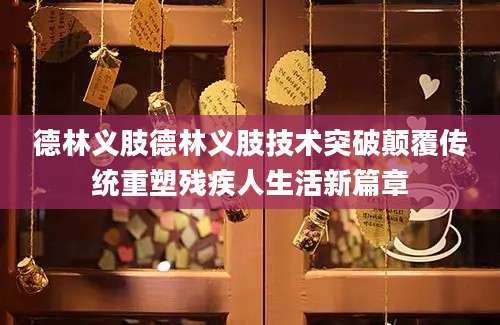 德林义肢德林义肢技术突破颠覆传统重塑残疾人生活新篇章