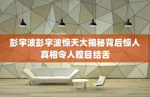 彭宇波彭宇波惊天大揭秘背后惊人真相令人瞠目结舌