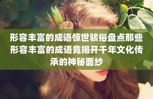 形容丰富的成语惊世骇俗盘点那些形容丰富的成语竟揭开千年文化传承的神秘面纱