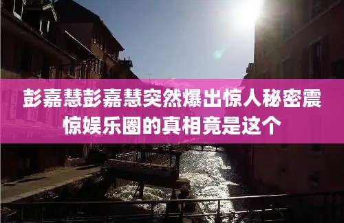彭嘉慧彭嘉慧突然爆出惊人秘密震惊娱乐圈的真相竟是这个