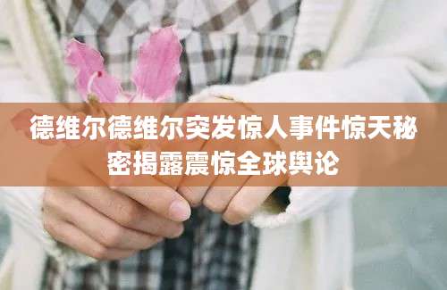 德维尔德维尔突发惊人事件惊天秘密揭露震惊全球舆论